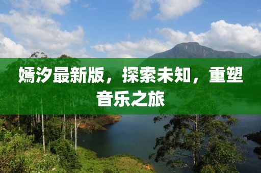 嫣汐最新版，探索未知，重塑音樂之旅