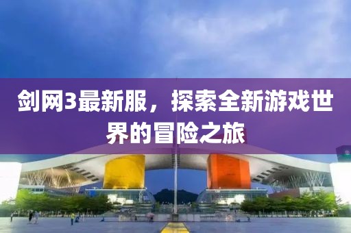 劍網3最新服，探索全新游戲世界的冒險之旅