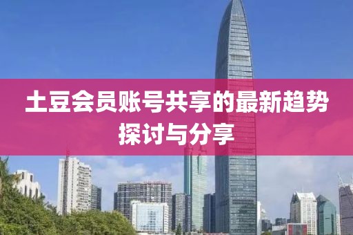 土豆會員賬號共享的最新趨勢探討與分享