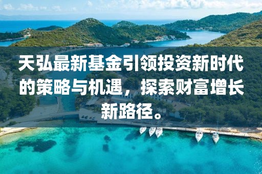 天弘最新基金引領投資新時代的策略與機遇，探索財富增長新路徑。