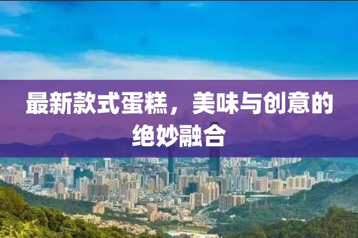 最新款式蛋糕，美味與創(chuàng)意的絕妙融合