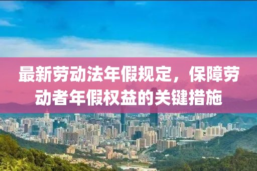 最新勞動法年假規(guī)定，保障勞動者年假權(quán)益的關(guān)鍵措施