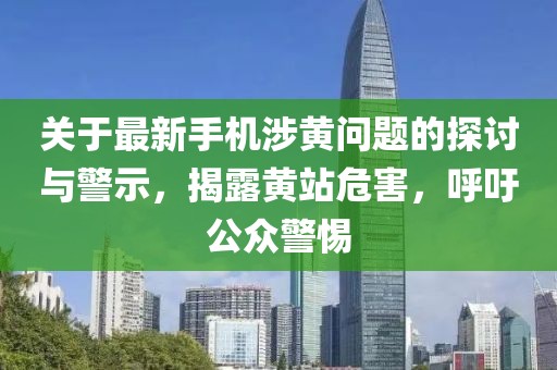 關(guān)于最新手機(jī)涉黃問題的探討與警示，揭露黃站危害，呼吁公眾警惕