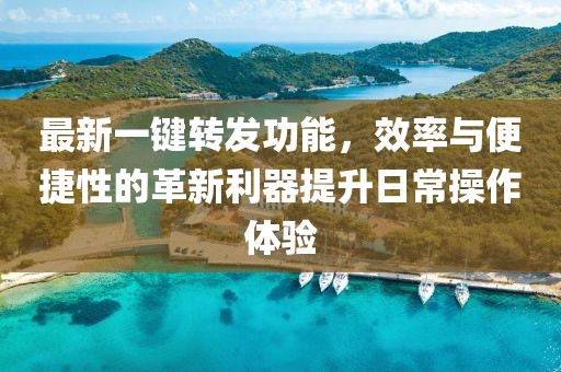 最新一鍵轉(zhuǎn)發(fā)功能，效率與便捷性的革新利器提升日常操作體驗(yàn)