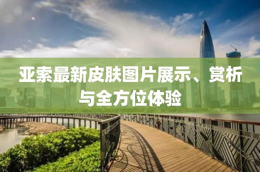 亞索最新皮膚圖片展示、賞析與全方位體驗(yàn)