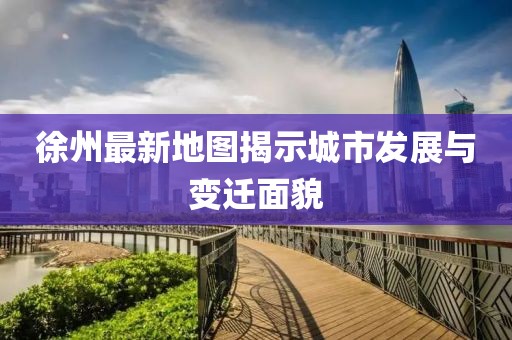 徐州最新地圖揭示城市發(fā)展與變遷面貌