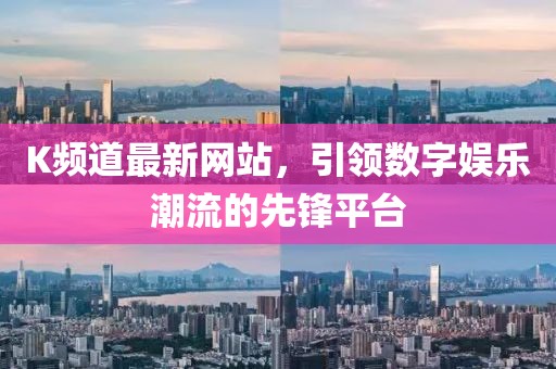 K頻道最新網(wǎng)站，引領(lǐng)數(shù)字娛樂潮流的先鋒平臺(tái)