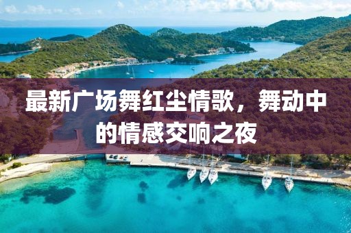 最新廣場舞紅塵情歌，舞動中的情感交響之夜