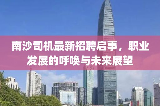 南沙司機(jī)最新招聘啟事，職業(yè)發(fā)展的呼喚與未來(lái)展望