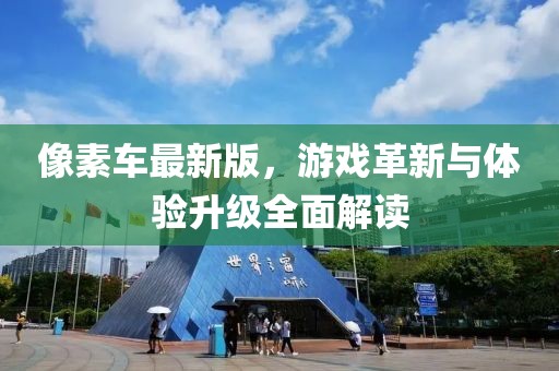 像素車最新版，游戲革新與體驗(yàn)升級全面解讀