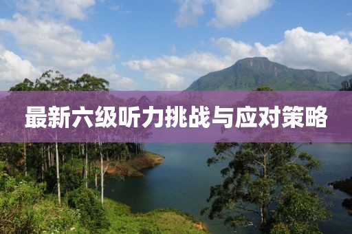 最新六級(jí)聽力挑戰(zhàn)與應(yīng)對(duì)策略