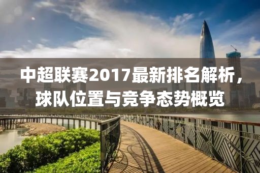 中超聯(lián)賽2017最新排名解析，球隊(duì)位置與競爭態(tài)勢概覽
