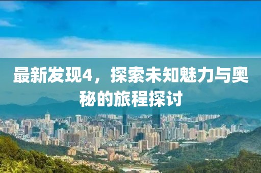 最新發(fā)現(xiàn)4，探索未知魅力與奧秘的旅程探討
