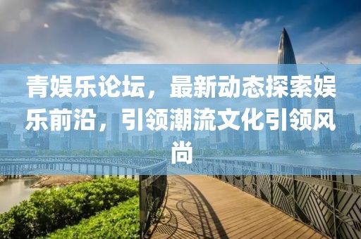 青娛樂論壇，最新動態(tài)探索娛樂前沿，引領(lǐng)潮流文化引領(lǐng)風(fēng)尚
