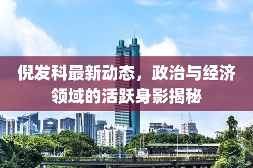 倪發(fā)科最新動態(tài)，政治與經濟領域的活躍身影揭秘