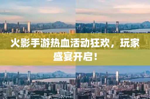 火影手游熱血活動狂歡，玩家盛宴開啟！