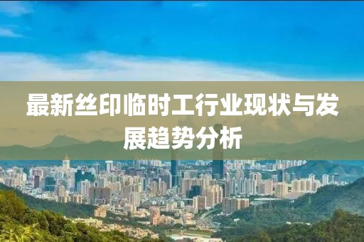 最新絲印臨時工行業(yè)現(xiàn)狀與發(fā)展趨勢分析