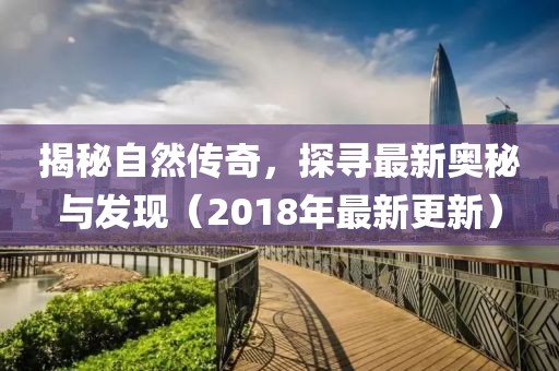揭秘自然傳奇，探尋最新奧秘與發(fā)現(xiàn)（2018年最新更新）