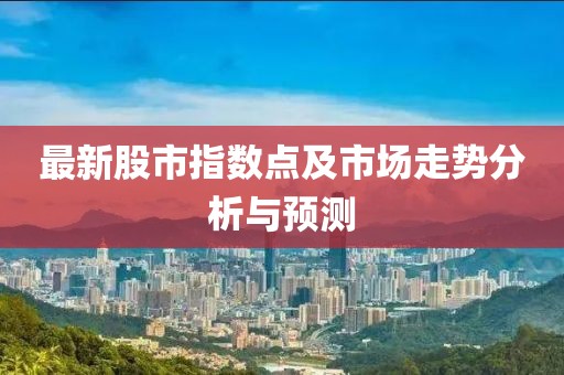 最新股市指數(shù)點(diǎn)及市場走勢分析與預(yù)測