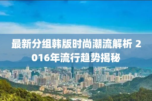 最新分組韓版時尚潮流解析 2016年流行趨勢揭秘