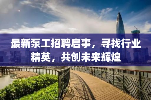 最新泵工招聘啟事，尋找行業(yè)精英，共創(chuàng)未來(lái)輝煌