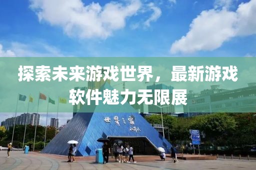 探索未來(lái)游戲世界，最新游戲軟件魅力無(wú)限展