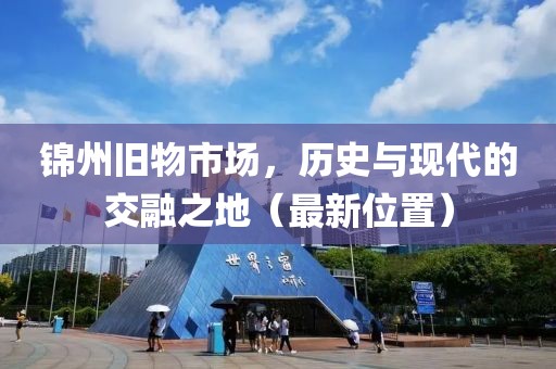 錦州舊物市場(chǎng)，歷史與現(xiàn)代的交融之地（最新位置）