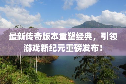 最新傳奇版本重塑經典，引領游戲新紀元重磅發(fā)布！