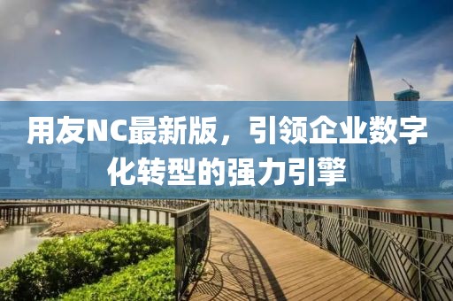 用友NC最新版，引領企業(yè)數(shù)字化轉型的強力引擎