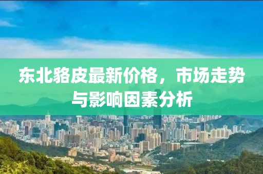 東北貉皮最新價格，市場走勢與影響因素分析