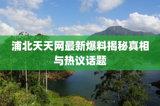 浦北天天網(wǎng)最新爆料揭秘真相與熱議話題