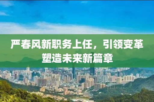 嚴(yán)春風(fēng)新職務(wù)上任，引領(lǐng)變革塑造未來新篇章