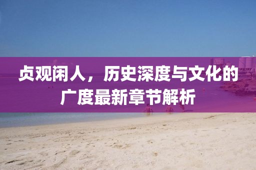 貞觀閑人，歷史深度與文化的廣度最新章節(jié)解析