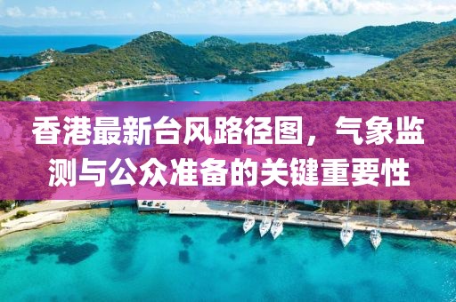 香港最新臺風路徑圖，氣象監(jiān)測與公眾準備的關鍵重要性