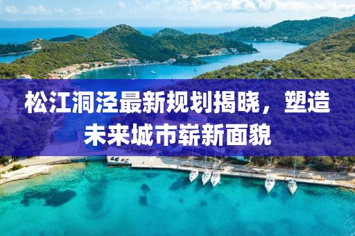 松江洞涇最新規(guī)劃揭曉，塑造未來城市嶄新面貌