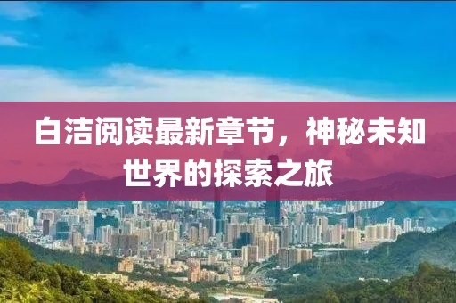 白潔閱讀最新章節(jié)，神秘未知世界的探索之旅