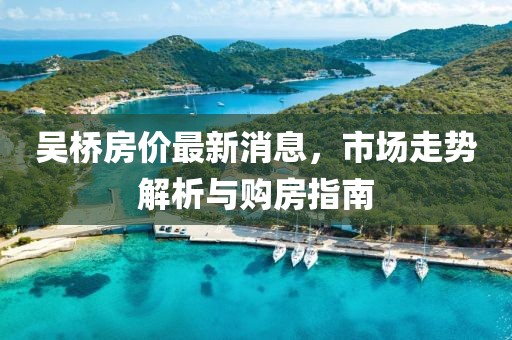 吳橋房價最新消息，市場走勢解析與購房指南