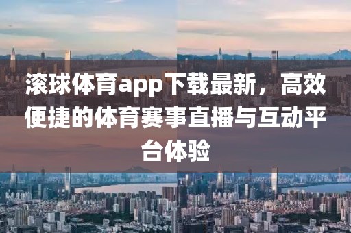 滾球體育app下載最新，高效便捷的體育賽事直播與互動平臺體驗