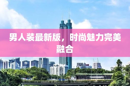 男人裝最新版，時(shí)尚魅力完美融合