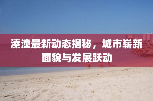 溱潼最新動(dòng)態(tài)揭秘，城市嶄新面貌與發(fā)展躍動(dòng)