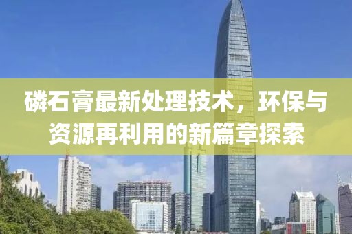 磷石膏最新處理技術(shù)，環(huán)保與資源再利用的新篇章探索