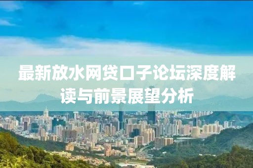 最新放水網(wǎng)貸口子論壇深度解讀與前景展望分析