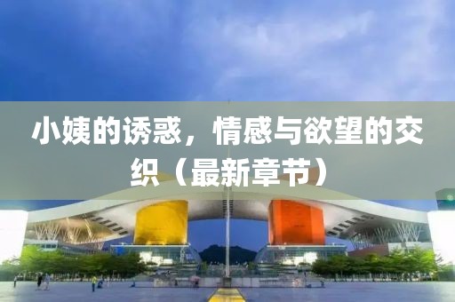 小姨的誘惑，情感與欲望的交織（最新章節(jié)）