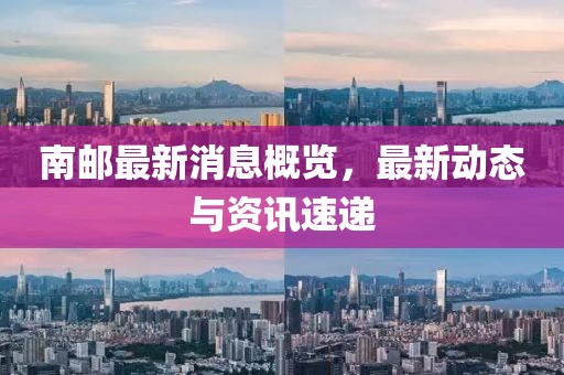 南郵最新消息概覽，最新動態(tài)與資訊速遞