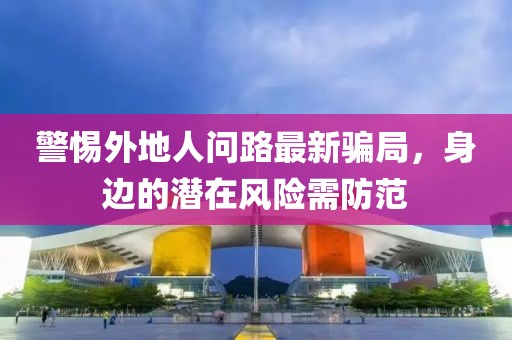警惕外地人問路最新騙局，身邊的潛在風險需防范