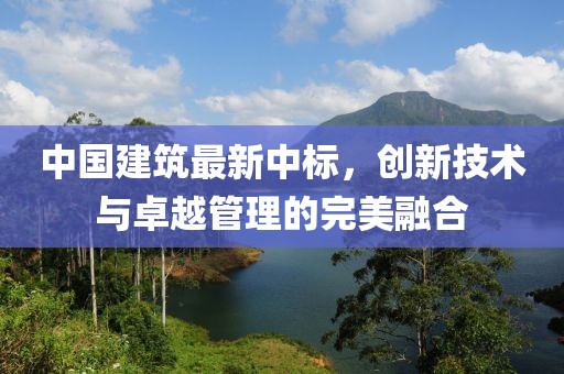 中國建筑最新中標，創(chuàng)新技術與卓越管理的完美融合