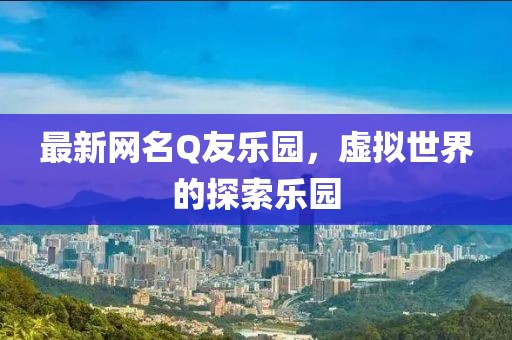 最新網(wǎng)名Q友樂園，虛擬世界的探索樂園