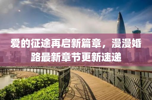 愛的征途再啟新篇章，漫漫婚路最新章節(jié)更新速遞