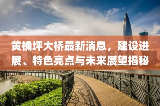 黃桷坪大橋最新消息，建設(shè)進(jìn)展、特色亮點(diǎn)與未來展望揭秘