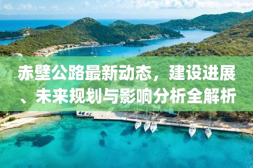 赤壁公路最新動態(tài)，建設(shè)進(jìn)展、未來規(guī)劃與影響分析全解析